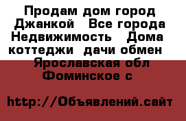 Продам дом город Джанкой - Все города Недвижимость » Дома, коттеджи, дачи обмен   . Ярославская обл.,Фоминское с.